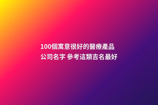 100個寓意很好的醫療產品公司名字 參考這類吉名最好-第1張-公司起名-玄機派